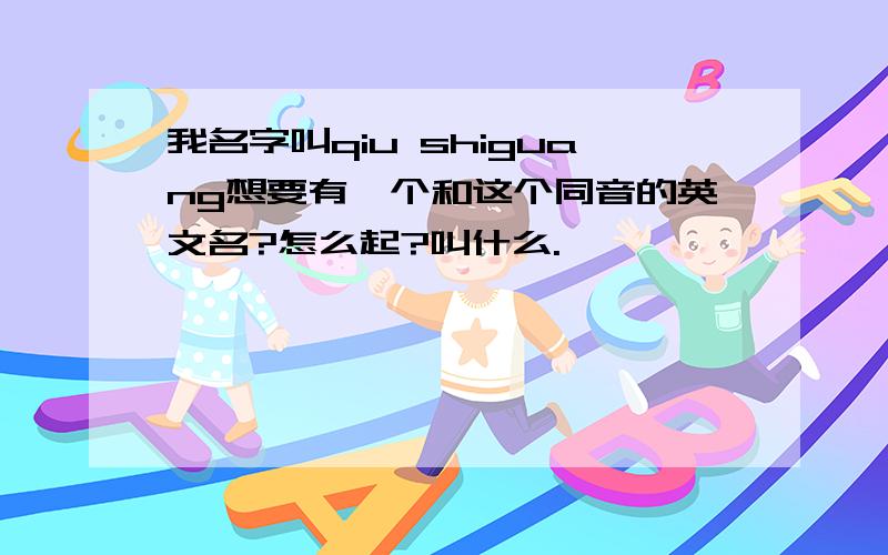 我名字叫qiu shiguang想要有一个和这个同音的英文名?怎么起?叫什么.