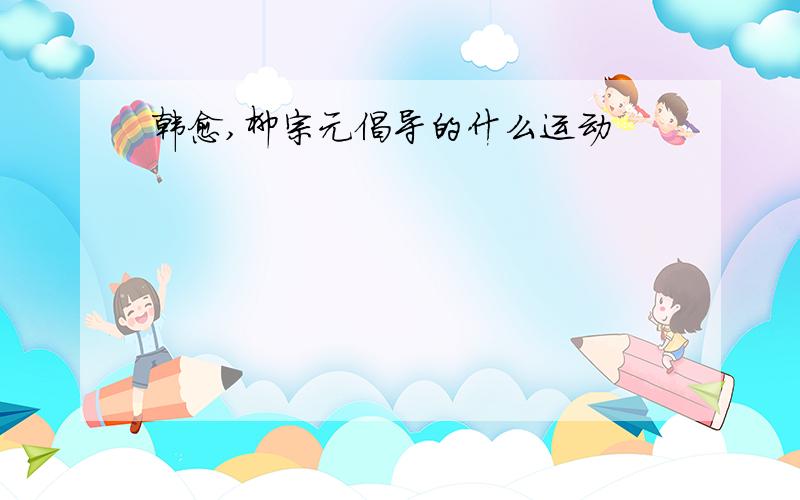 韩愈,柳宗元倡导的什么运动