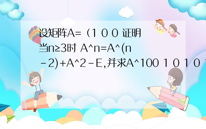 设矩阵A=（1 0 0 证明当n≥3时 A^n=A^(n-2)+A^2-E,并求A^100 1 0 1 0 1 0） 希