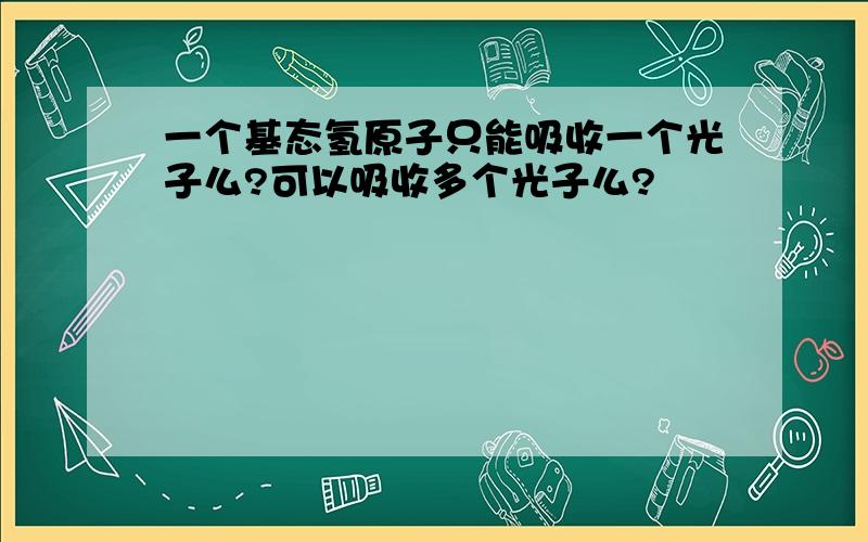 一个基态氢原子只能吸收一个光子么?可以吸收多个光子么?