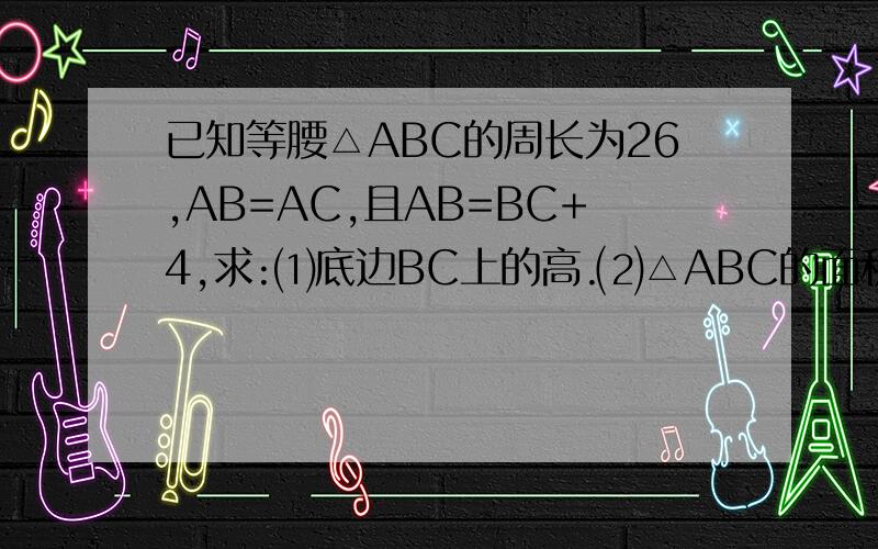 已知等腰△ABC的周长为26,AB=AC,且AB=BC+4,求:⑴底边BC上的高.⑵△ABC的面积和一腰上的高.