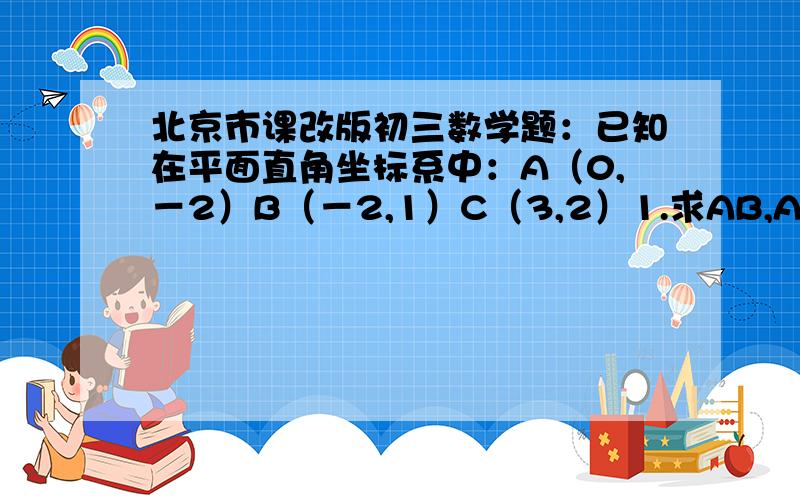 北京市课改版初三数学题：已知在平面直角坐标系中：A（0,－2）B（－2,1）C（3,2）1.求AB,AC,BC的长.2.