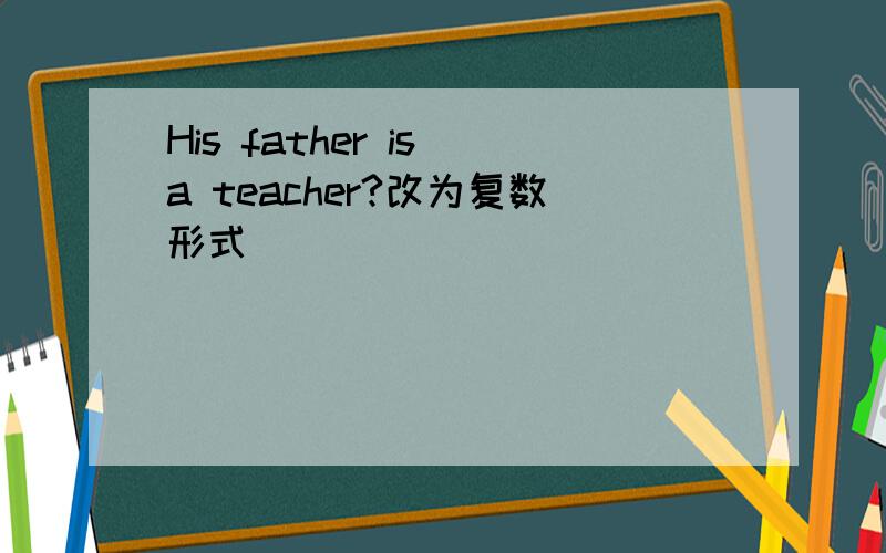 His father is a teacher?改为复数形式