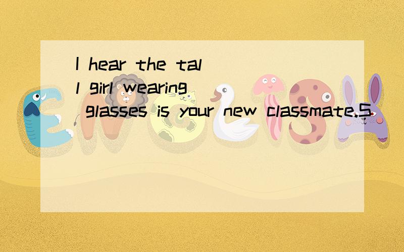 I hear the tall girl wearing glasses is your new classmate.S