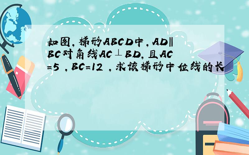 如图,梯形ABCD中,AD‖BC对角线AC⊥BD,且AC=5㎝,BC=12㎝,求该梯形中位线的长