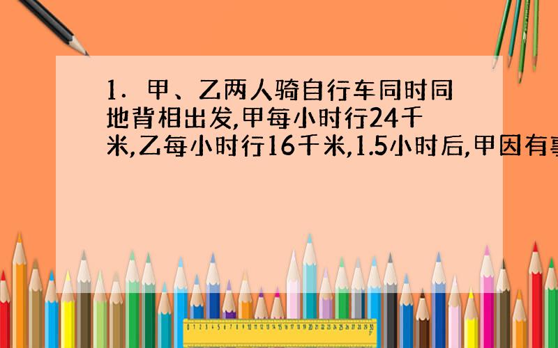 1．甲、乙两人骑自行车同时同地背相出发,甲每小时行24千米,乙每小时行16千米,1.5小时后,甲因有事掉头追乙,几小时能