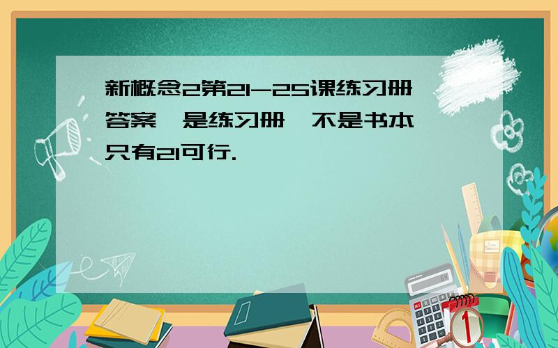 新概念2第21-25课练习册答案,是练习册,不是书本,,只有21可行.