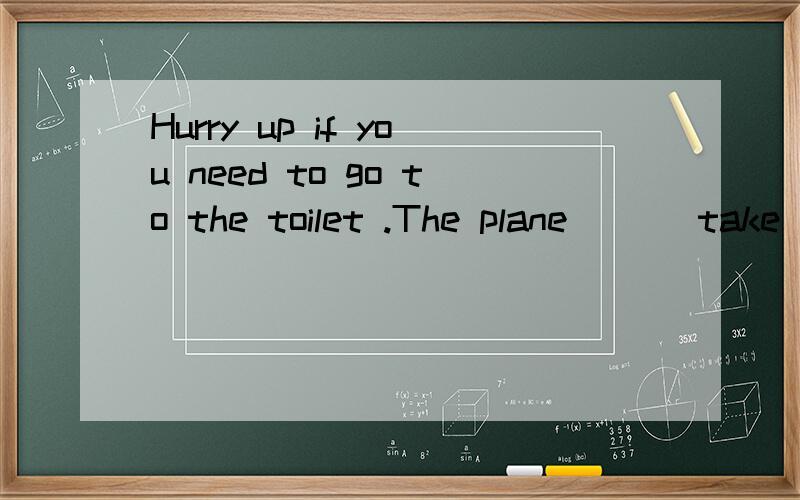 Hurry up if you need to go to the toilet .The plane （）（take）