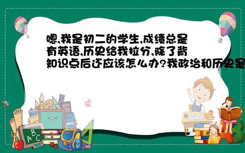 嗯,我是初二的学生,成绩总是有英语,历史给我拉分,除了背知识点后还应该怎么办?我政治和历史是80多分,我想让它上95,英