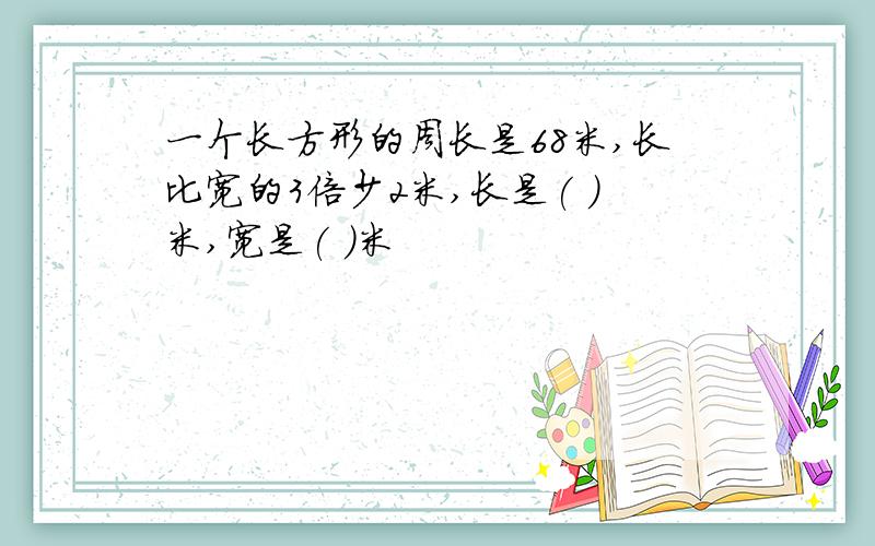 一个长方形的周长是68米,长比宽的3倍少2米,长是( )米,宽是( )米