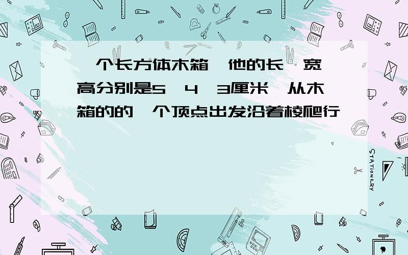 一个长方体木箱,他的长、宽、高分别是5、4、3厘米,从木箱的的一个顶点出发沿着棱爬行