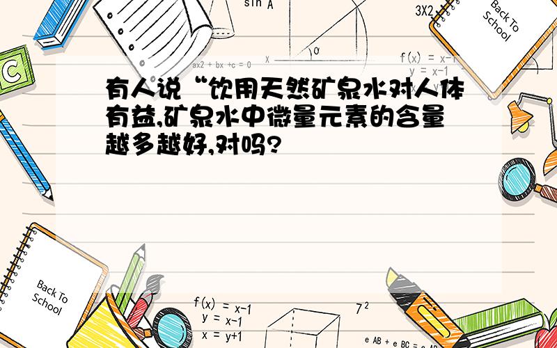 有人说“饮用天然矿泉水对人体有益,矿泉水中微量元素的含量越多越好,对吗?