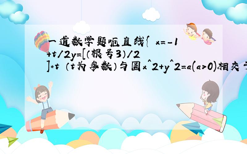 一道数学题呃直线{ x=-1+t/2y=[（根号3）/2]*t （t为参数）与圆x^2+y^2=a(a>0)相交于A,B