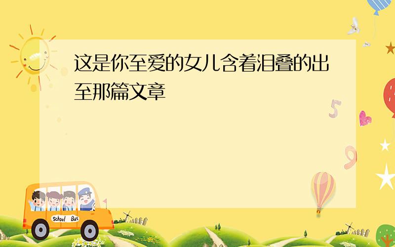 这是你至爱的女儿含着泪叠的出至那篇文章