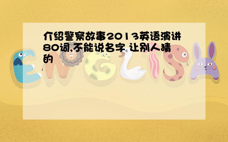 介绍警察故事2013英语演讲80词,不能说名字 让别人猜的