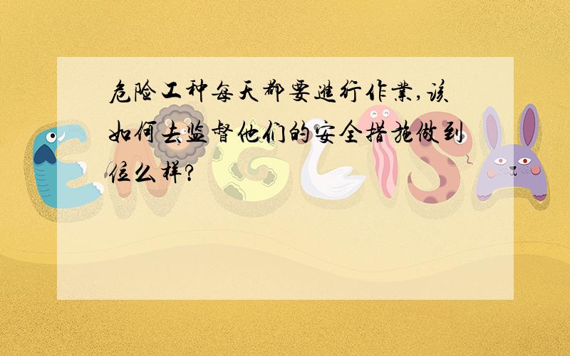 危险工种每天都要进行作业,该如何去监督他们的安全措施做到位么样?