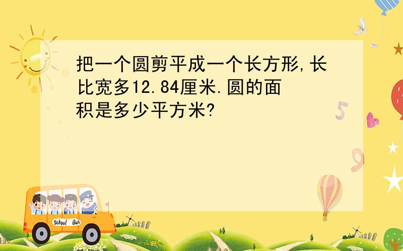 把一个圆剪平成一个长方形,长比宽多12.84厘米.圆的面积是多少平方米?