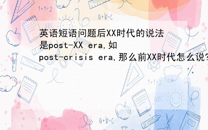 英语短语问题后XX时代的说法是post-XX era,如post-crisis era,那么前XX时代怎么说?