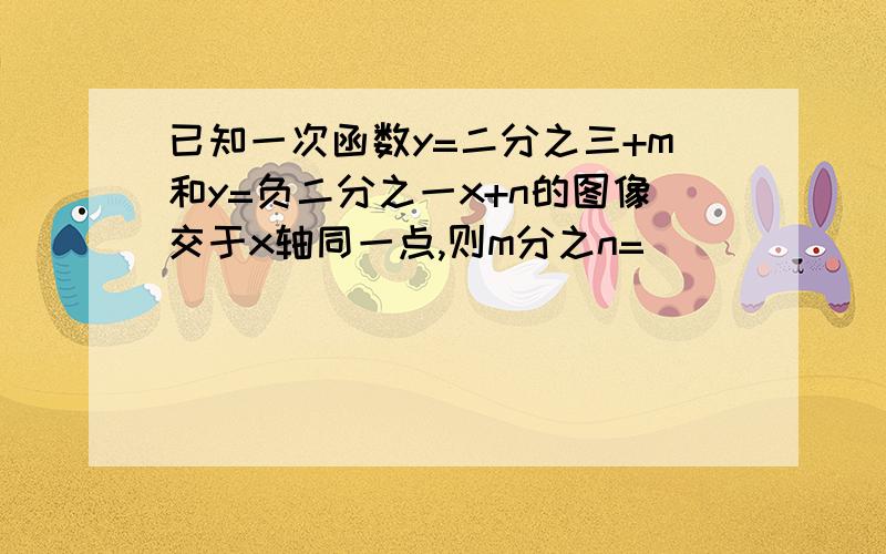 已知一次函数y=二分之三+m和y=负二分之一x+n的图像交于x轴同一点,则m分之n=