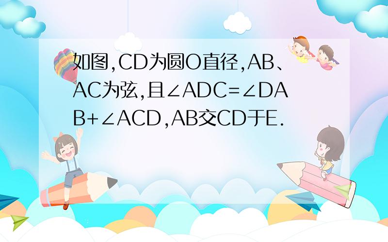 如图,CD为圆O直径,AB、AC为弦,且∠ADC=∠DAB+∠ACD,AB交CD于E.