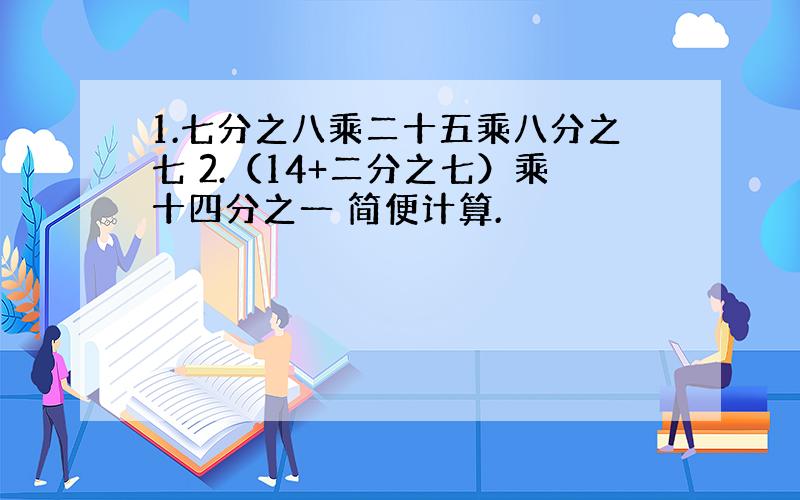 1.七分之八乘二十五乘八分之七 2.（14+二分之七）乘十四分之一 简便计算.