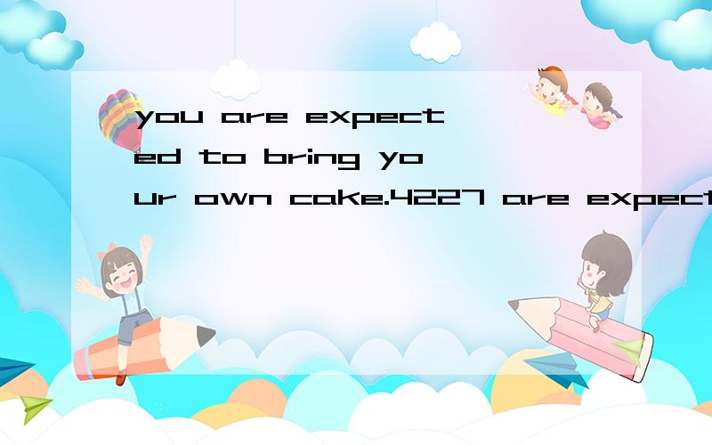 you are expected to bring your own cake.4227 are expected to