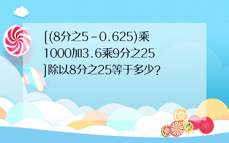 [(8分之5-0.625)乘1000加3.6乘9分之25]除以8分之25等于多少?