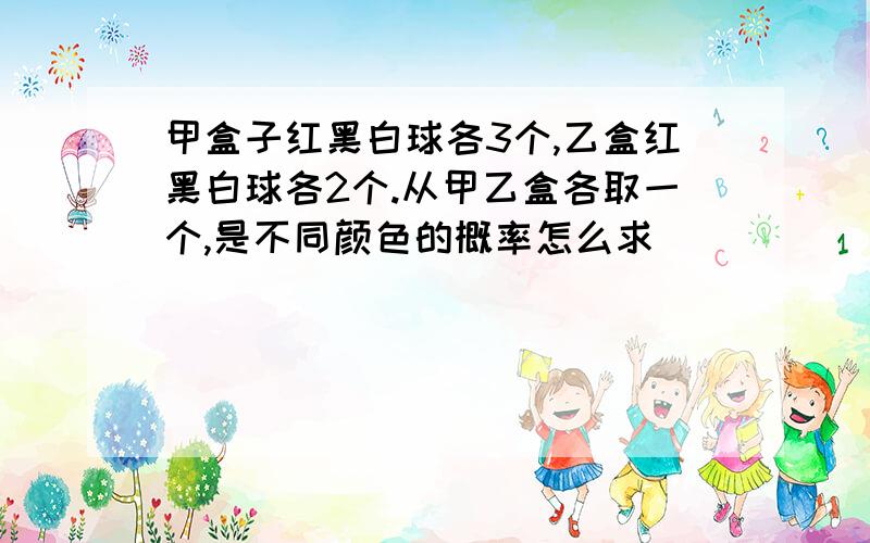 甲盒子红黑白球各3个,乙盒红黑白球各2个.从甲乙盒各取一个,是不同颜色的概率怎么求