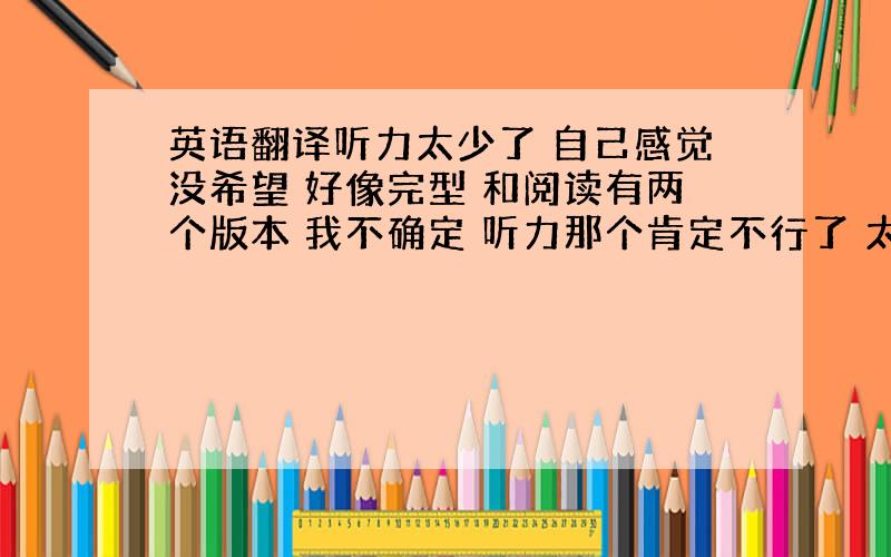 英语翻译听力太少了 自己感觉没希望 好像完型 和阅读有两个版本 我不确定 听力那个肯定不行了 太低了