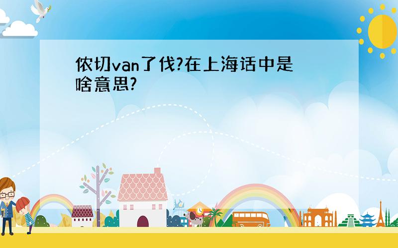 侬切van了伐?在上海话中是啥意思?