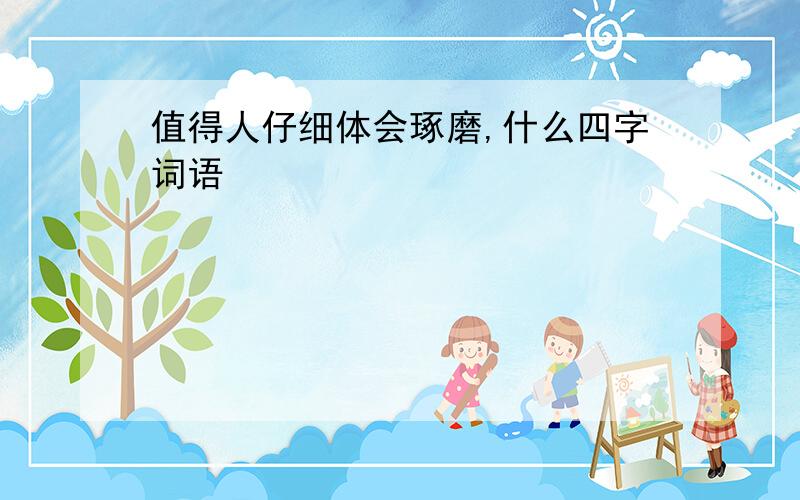 值得人仔细体会琢磨,什么四字词语