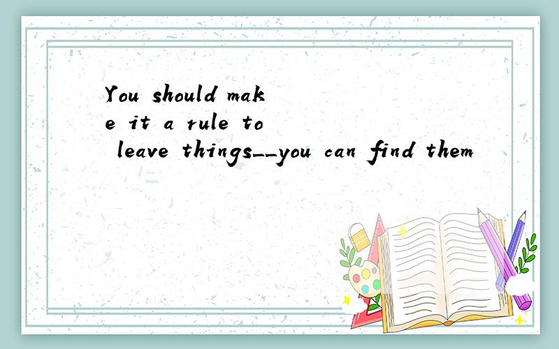 You should make it a rule to leave things＿＿you can find them