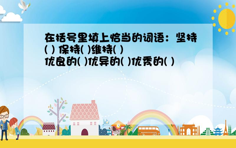 在括号里填上恰当的词语：坚持( ) 保持( )维持( )优良的( )优异的( )优秀的( )