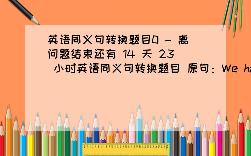 英语同义句转换题目0 - 离问题结束还有 14 天 23 小时英语同义句转换题目 原句：We have lived he