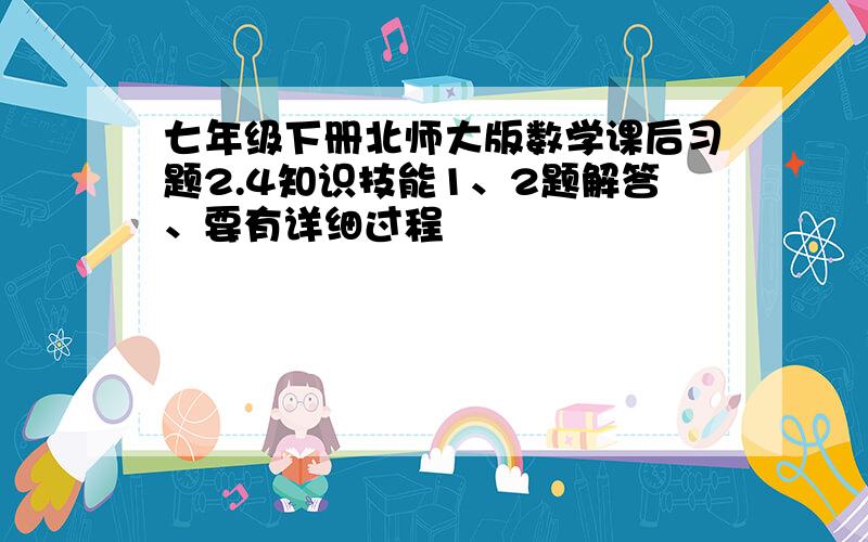 七年级下册北师大版数学课后习题2.4知识技能1、2题解答、要有详细过程