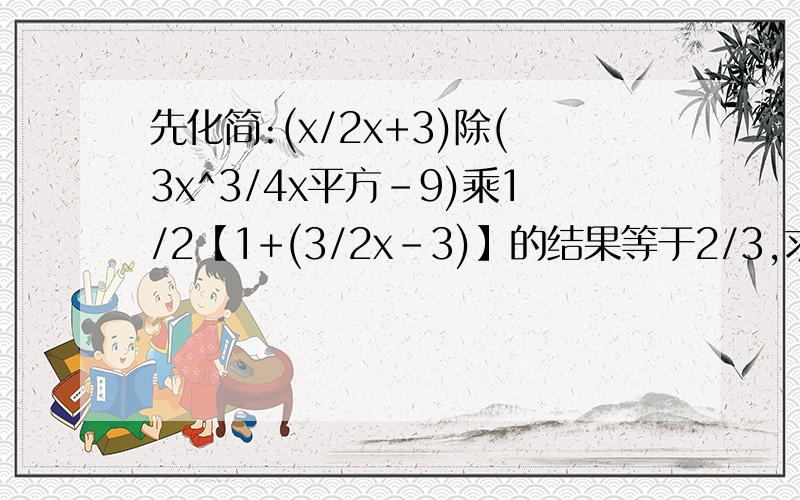 先化简:(x/2x+3)除(3x^3/4x平方-9)乘1/2【1+(3/2x-3)】的结果等于2/3,求出相应x的值