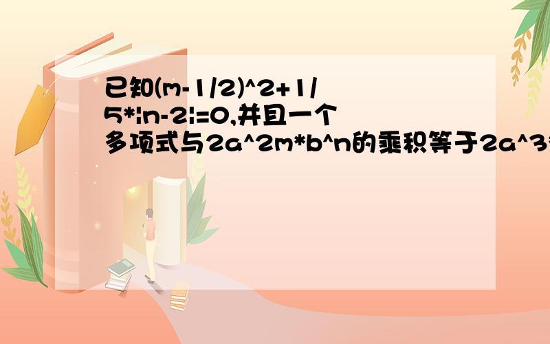 已知(m-1/2)^2+1/5*|n-2|=0,并且一个多项式与2a^2m*b^n的乘积等于2a^3*b^2-6a^2*