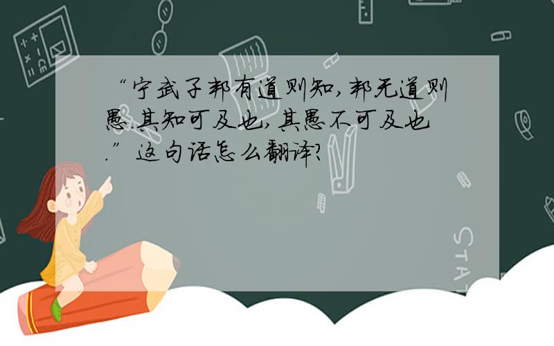 “宁武子邦有道则知,邦无道则愚.其知可及也,其愚不可及也.”这句话怎么翻译?