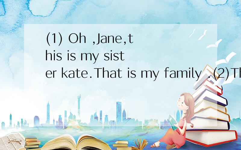 (1) Oh ,Jane,this is my sister kate.That is my family .(2)Th