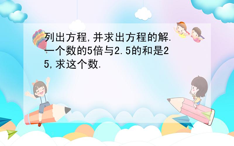 列出方程,并求出方程的解. 一个数的5倍与2.5的和是25,求这个数.