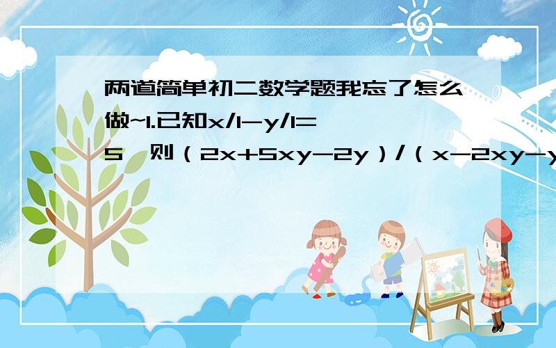 两道简单初二数学题我忘了怎么做~1.已知x/1-y/1=5,则（2x+5xy-2y）/（x-2xy-y)的值是?2.关于