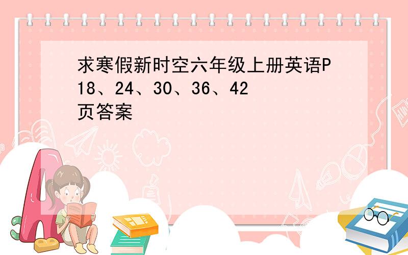 求寒假新时空六年级上册英语P18、24、30、36、42页答案