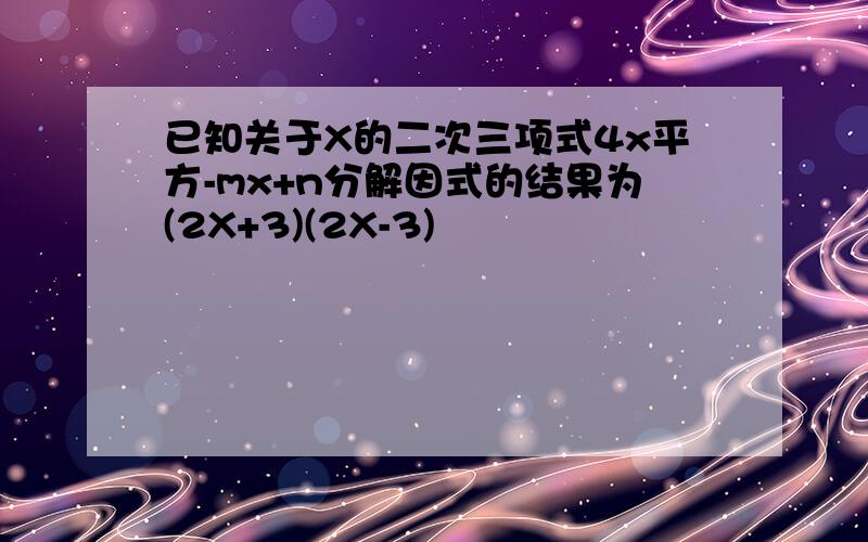 已知关于X的二次三项式4x平方-mx+n分解因式的结果为(2X+3)(2X-3)