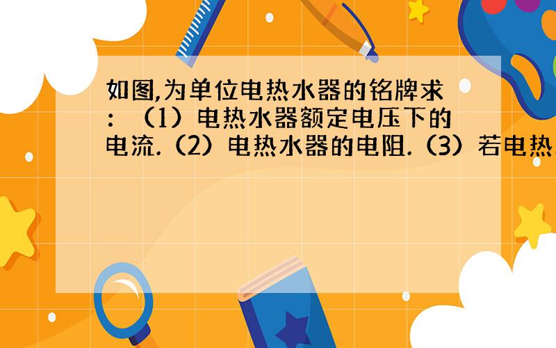 如图,为单位电热水器的铭牌求：（1）电热水器额定电压下的电流.（2）电热水器的电阻.（3）若电热水器