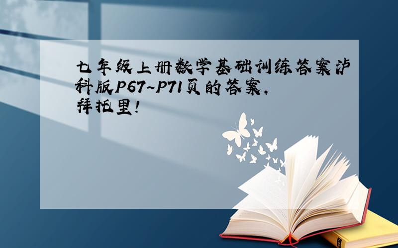 七年级上册数学基础训练答案泸科版P67~P71页的答案,拜托里!