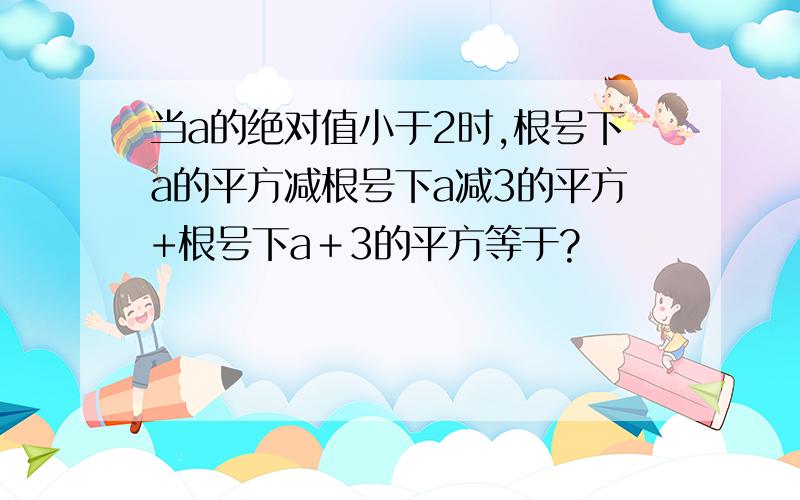 当a的绝对值小于2时,根号下a的平方减根号下a减3的平方+根号下a＋3的平方等于?