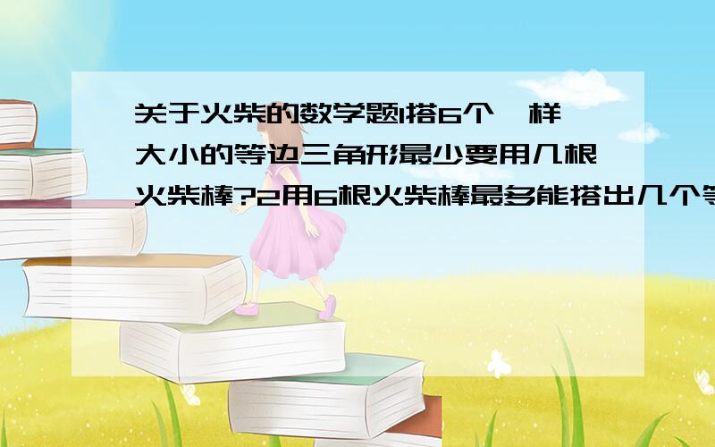 关于火柴的数学题1搭6个一样大小的等边三角形最少要用几根火柴棒?2用6根火柴棒最多能搭出几个等边三角形?