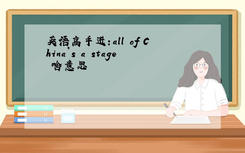 英语高手进：all of China’s a stage 啥意思