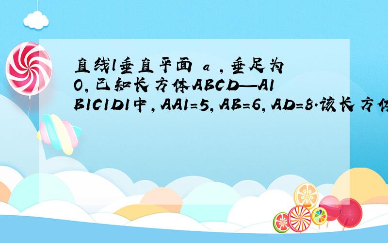 直线l垂直平面 a ,垂足为O,已知长方体ABCD—A1B1C1D1中,AA1=5,AB=6,AD=8.该长方体做符合以