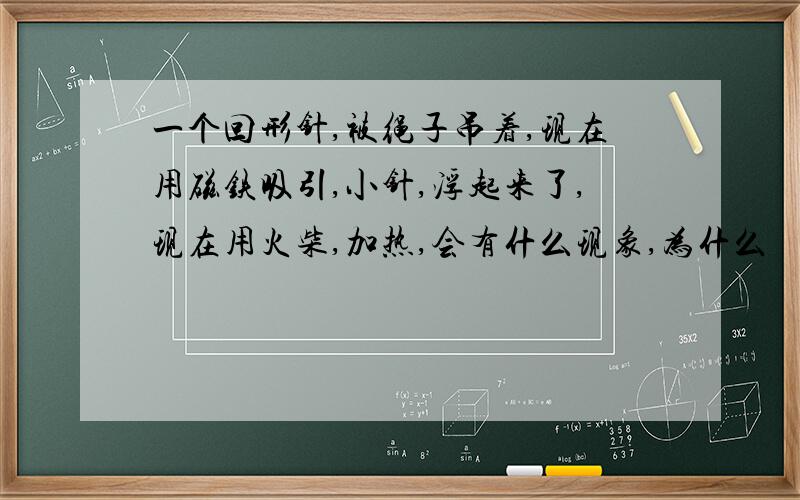 一个回形针,被绳子吊着,现在用磁铁吸引,小针,浮起来了,现在用火柴,加热,会有什么现象,为什么